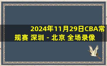 2024年11月29日CBA常规赛 深圳 - 北京 全场录像